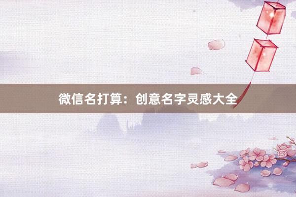微信名打算：创意名字灵感大全