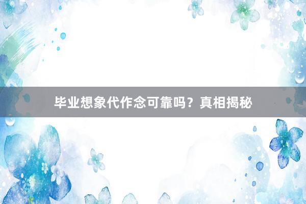 毕业想象代作念可靠吗？真相揭秘