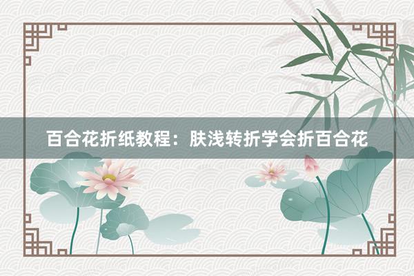 百合花折纸教程：肤浅转折学会折百合花