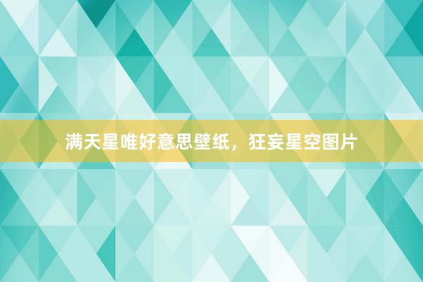 满天星唯好意思壁纸，狂妄星空图片
