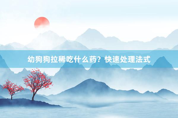 幼狗狗拉稀吃什么药？快速处理法式